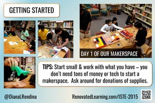 @DianaLRendina RenovatedLearning.com/ISTE-2015
GETTING STARTED
TIPS: Start small & work with what you have – you
don’t need tons of money or tech to start a
makerspace. Ask around for donations of supplies.
 