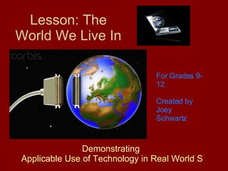Lesson: The World We Live In Demonstrating   Applicable Use of Technology in Real World Situations For Grades 9-12 Created by Joey Schwartz 