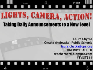 LIGHTS, CAMERA, ACTION! Taking Daily Announcements to a New Level Laura Chytka Omaha (Nebraska) Public Schools laura.chytka@ops.org @NERDYTEACHER teachernerd.blogspot.com #TVISTE11 