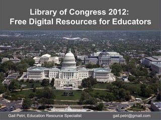 Library of Congress 2012:
Free Digital Resources for Educators




Gail Petri, Education Resource Specialist   gail.petri@gmail.com
 