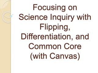 Focusing on
Science Inquiry with
Flipping,
Differentiation, and
Common Core
(with Canvas)
 