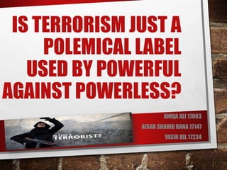 IS TERRORISM JUST A
POLEMICAL LABEL
USED BY POWERFUL
AGAINST POWERLESS?
ANIQA ALI 17063
AISHA SHAHID RANA 17147
YASIR DIL 17234
 