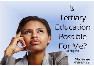 Is
TertiaryTertiaryTertiaryTertiary
EducationEducationEducationEducation
Possible
For Me?In NigeriaIn NigeriaIn NigeriaIn Nigeria
StatisenseStatisenseStatisenseStatisense
Wale MicaiahWale MicaiahWale MicaiahWale Micaiah
 