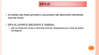 As lesões das fases primária e secundária são altamente infectantes
(uso de luvas).
SÍFILIS LATENTE (RECENTE E TARDIA):
não se observam sinais e sintomas clínicos -Diagnóstico por meio de testes
sorológicos
SÍFILIS
 