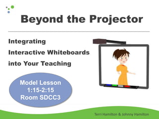 Beyond the Projector
Integrating
Interactive Whiteboards
into Your Teaching


   Model Lesson
     1:15-2:15
   Room SDCC3

                          Terri Hamilton & Johnny Hamilton
 
