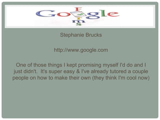 Stephanie Brucks

                  http://www.google.com

 One of those things I kept promising myself I'd do and I
just didn't. It's super easy & I've already tutored a couple
people on how to make their own (they think I'm cool now)
 