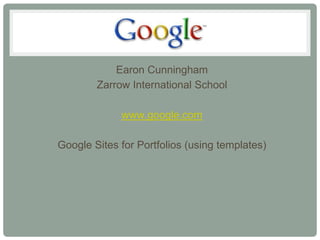 Earon Cunningham
        Zarrow International School

             www.google.com

Google Sites for Portfolios (using templates)
 