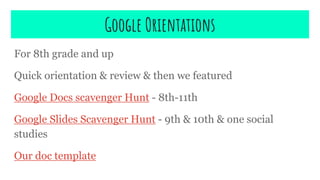 Google Orientations
For 8th grade and up
Quick orientation & review & then we featured
Google Docs scavenger Hunt - 8th-11th
Google Slides Scavenger Hunt - 9th & 10th & one social
studies
Our doc template
 