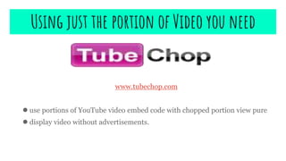 www.tubechop.com
●use portions of YouTube video embed code with chopped portion view pure
●display video without advertisements.
Using just the portion of Video you need
 