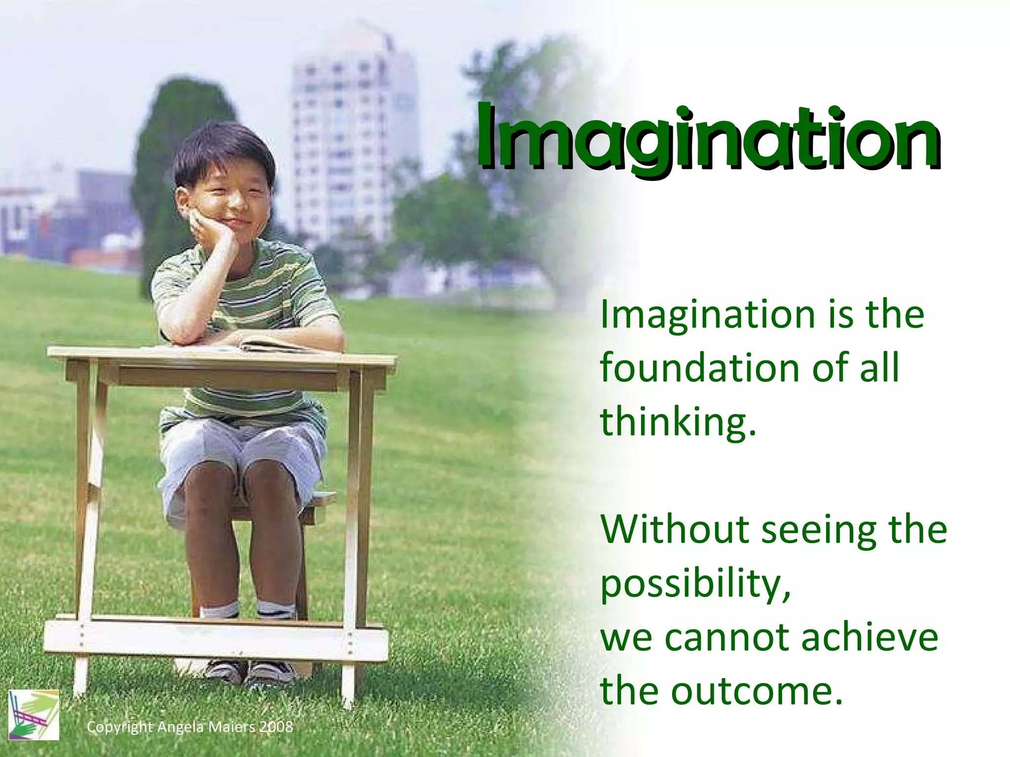 Copyright Angela Maiers 2008 Imagination is the foundation of all thinking.  Without seeing the possibility,  we cannot achieve the outcome.   Imagination 