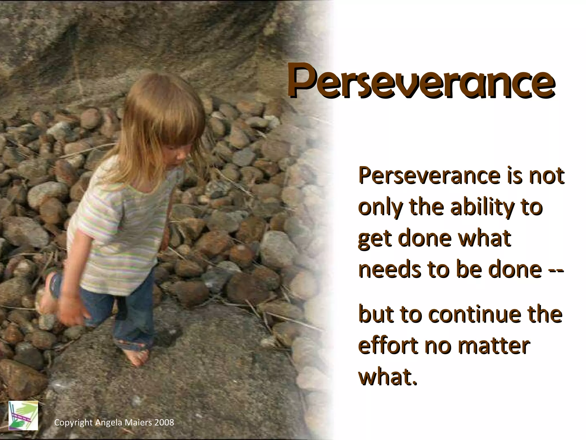 Copyright Angela Maiers 2008 Perseverance Perseverance is not only the ability to get done what needs to be done -- but to continue the effort no matter what.  