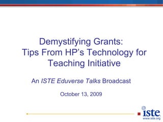 Demystifying Grants: Tips From HP’s Technology for Teaching Initiative An ISTE Eduverse Talks Broadcast October 13, 2009 