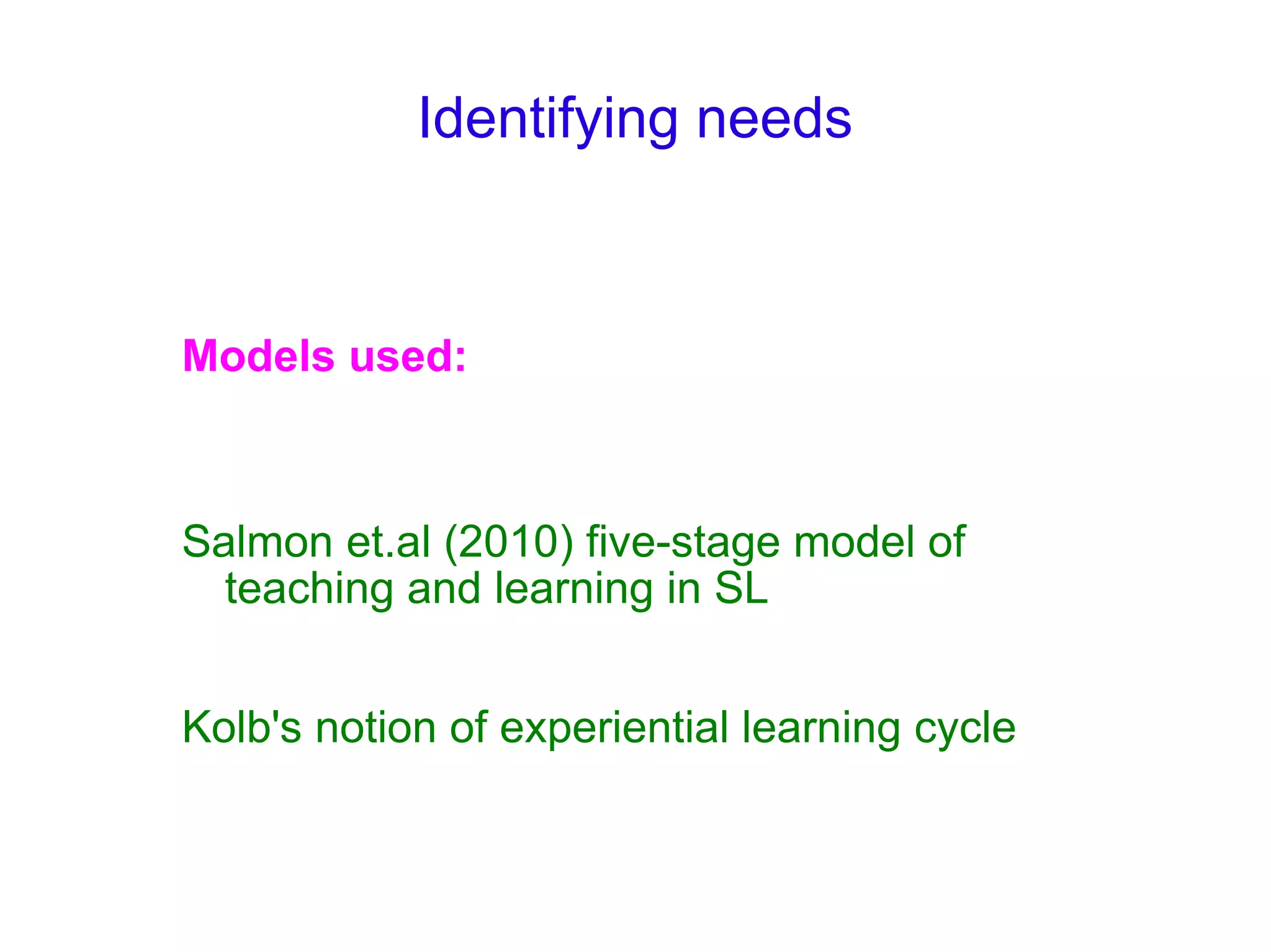 Identifying needs Models used: Salmon et.al (2010) five-stage model of teaching and learning in SL Kolb's notion of experiential learning cycle 