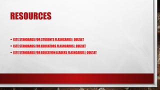 RESOURCES
• ISTE STANDARDS FOR STUDENTS FLASHCARDS | QUIZLET
• ISTE STANDARDS FOR EDUCATORS FLASHCARDS | QUIZLET
• ISTE STANDARDS FOR EDUCATION LEADERS FLASHCARDS | QUIZLET
 