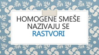 HOMOGENE SMEŠE 
NAZIVAJU SE 
RASTVORI 
