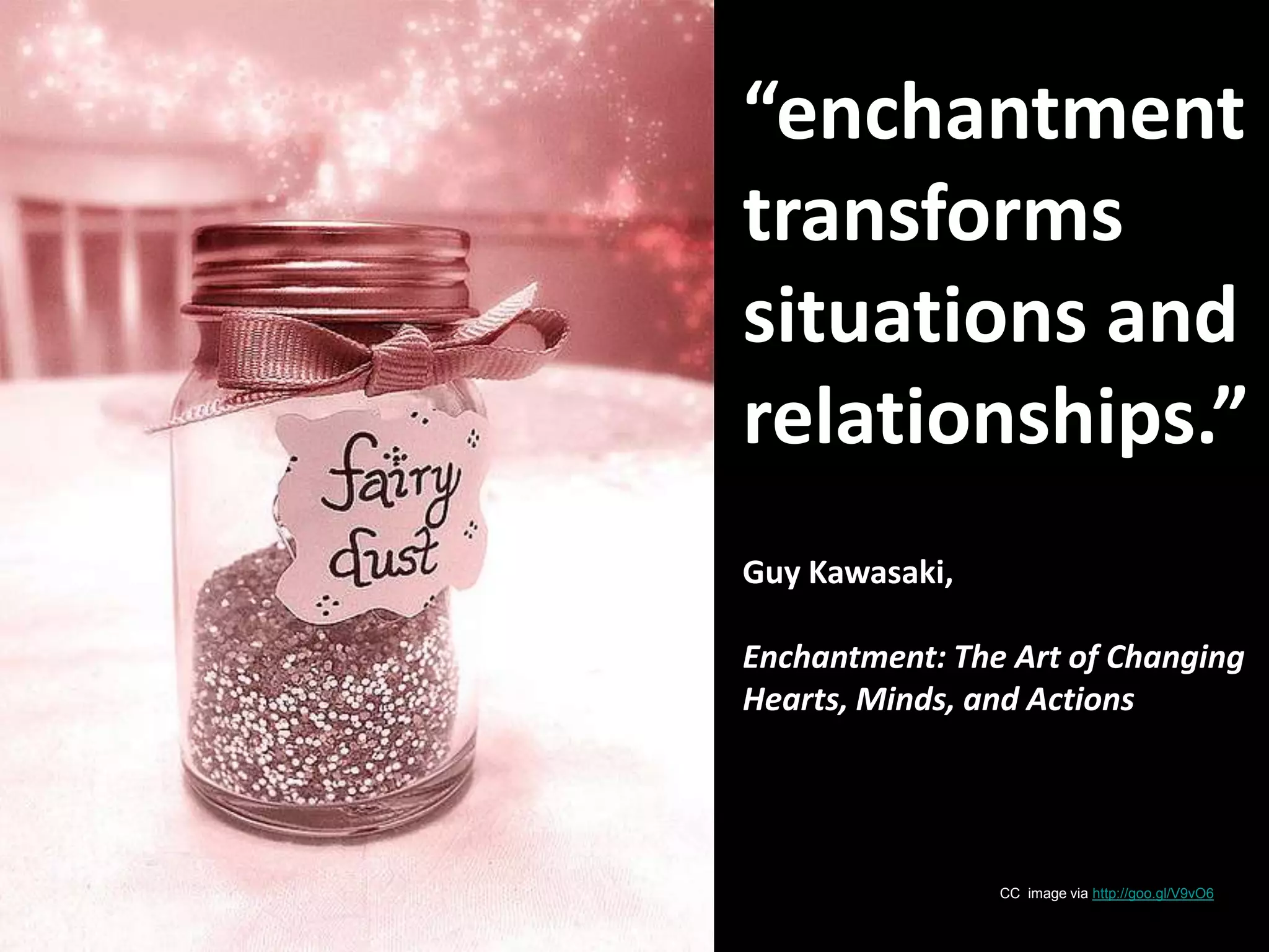 “enchantment transforms situations and relationships.”Guy Kawasaki, Enchantment: The Art of Changing Hearts, Minds, and ActionsCC  image via http://goo.gl/V9vO6