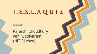 T.E.S.L.A Q U I Z
Created by:

Rajarshi Choudhury
Agni Gadiyaram
(NIT Silchar)

 