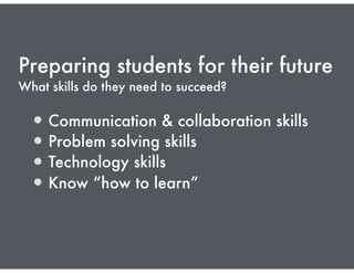 Preparing students for their future
What skills do they need to succeed?
Communication & collaboration skills
Problem solving skills
Technology skills
Know “how to learn”
 