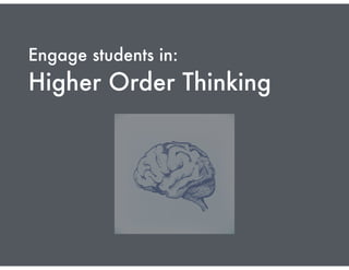 Engage students in:
Higher Order Thinking
 