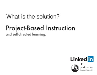 What is the solution?
Project-Based Instruction
and self-directed learning.
 