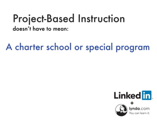 Project-Based Instruction
doesn’t have to mean:
A charter school or special program
 