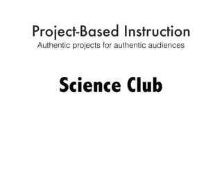 Project-Based Instruction
Authentic projects for authentic audiences
Science Club
 