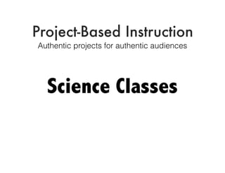 Project-Based Instruction
Authentic projects for authentic audiences
Science Classes
 