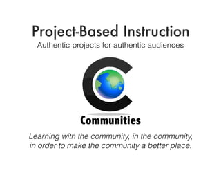Project-Based Instruction
Authentic projects for authentic audiences
Communities
Learning with the community, in the community,
in order to make the community a better place.
 