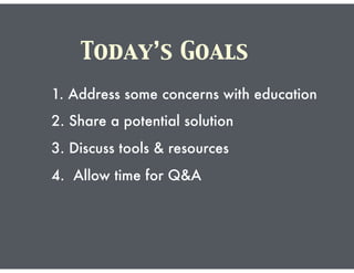 Today’s Goals
1. Address some concerns with education
2. Share a potential solution
3. Discuss tools & resources
4. Allow time for Q&A
 