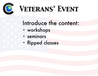 Veterans’ Event
Introduce the content:
• workshops
• seminars
• ﬂipped classes
 