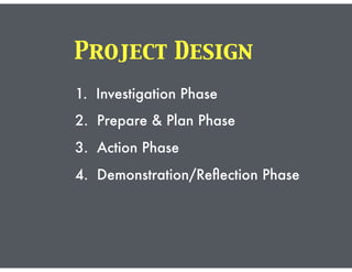 Project Design
1. Investigation Phase
2. Prepare & Plan Phase
3. Action Phase
4. Demonstration/Reﬂection Phase
 
