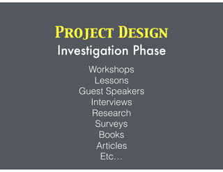 Project Design
Investigation Phase
Workshops
Lessons
Guest Speakers
Interviews
Research
Surveys
Books
Articles
Etc…
 
