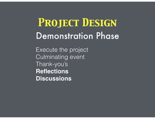 Project Design
Demonstration Phase
Execute the project
Culminating event
Thank-you’s
Reﬂections
Discussions
 