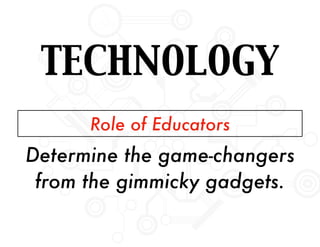 Determine the game-changers
from the gimmicky gadgets.
Role of Educators
TECHNOLOGY
 
