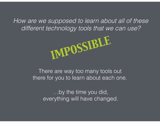 How are we supposed to learn about all of these
different technology tools that we can use?
IMPOSSIBLE
There are way too many tools out
there for you to learn about each one.
…by the time you did,
everything will have changed.
 