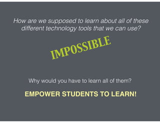 How are we supposed to learn about all of these
different technology tools that we can use?
IMPOSSIBLE
Why would you have to learn all of them?
EMPOWER STUDENTS TO LEARN!
 
