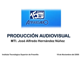 PRODUCCIÓN AUDIOVISUAL
          MTI. José Alfredo Hernández Núñez



Instituto Tecnológico Superior de Fresnillo   19 de Noviembre del 2009
 