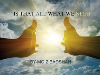 IS THAT ALL WHAT WE NEED
BY-MOIZ BADSHAH
 