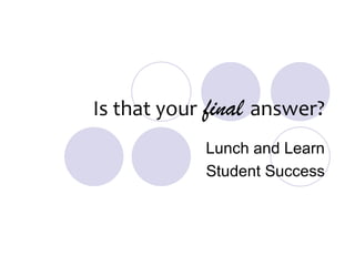 Is that your   final   answer? Lunch and Learn Student Success 