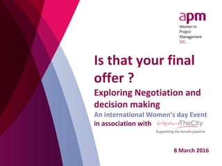 Is that your final
offer ?
Exploring Negotiation and
decision making
An international Women’s day Event
in association with
8 March 2016
 