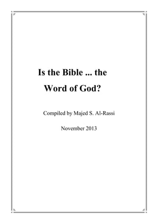 Is the Bible ... the 
Word of God? 
Compiled by Majed S. Al-Rassi 
November 2013 
 