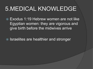 5.MEDICAL KNOWLEDGE
 Exodus 1:19 Hebrew women are not like
Egyptian women: they are vigorous and
give birth before the midwives arrive
 Israelites are healthier and stronger
 