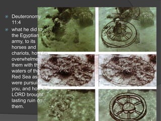  Deuteronomy
11:4
 what he did to
the Egyptian
army, to its
horses and
chariots, how he
overwhelmed
them with the
waters of the
Red Sea as they
were pursuing
you, and how the
LORD brought
lasting ruin on
them.
 