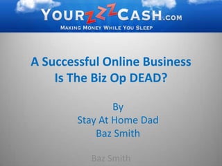 A Successful Online Business Is The Biz Op DEAD?,[object Object],By ,[object Object],Stay At Home Dad ,[object Object],Baz Smith,[object Object],Baz Smith,[object Object]