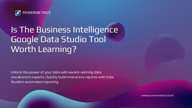 Is The Business Intelligence
Google Data Studio Tool
Worth Learning?
Unlock the power of your data with award-winning data
visualization experts. Quickly build interactive reports with Data
Studio’s automated reporting
POWERMETRICS
www.powermetrics.co.uk
 