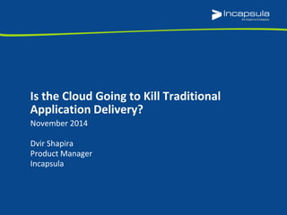 November 2014
Dvir Shapira
Product Manager
Incapsula
Is the Cloud Going to Kill Traditional
Application Delivery?
 