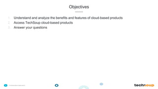 . © TechSoup Global | All rights reserved5
Objectives
1. Understand and analyze the benefits and features of cloud-based products
2. Access TechSoup cloud-based products
3. Answer your questions
 