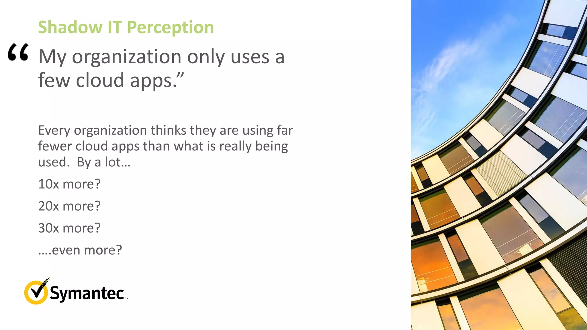My organization only uses a
few cloud apps.”
Every organization thinks they are using far
fewer cloud apps than what is really being
used. By a lot…
10x more?
20x more?
30x more?
….even more?
Shadow IT Perception
 
