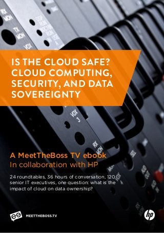 IS THE CLOUD SAFE?
CLOUD COMPUTING,
SECURITY, AND DATA
SOVEREIGNTY
A MeetTheBoss TV ebook
In collaboration with HP
24 roundtables, 36 hours of conversation, 120
senior IT executives, one question: what is the
impact of cloud on data ownership?
 