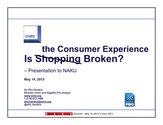 1 Helsinki – May 14, 2013 © immr 2013
Is Shopping Broken?
– Presentation to NAKU (Helsinki)
May 14, 2013
Dr. Phil Hendrix
Director, immr and GigaOm Pro analyst
www.immr.org
1 (770) 612,1488
phil.hendrix@immr.org
@phil_hendrix
the Consumer Experience
Based on report:
 